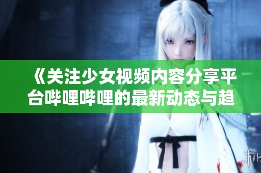 《关注少女视频内容分享平台哔哩哔哩的最新动态与趋势》