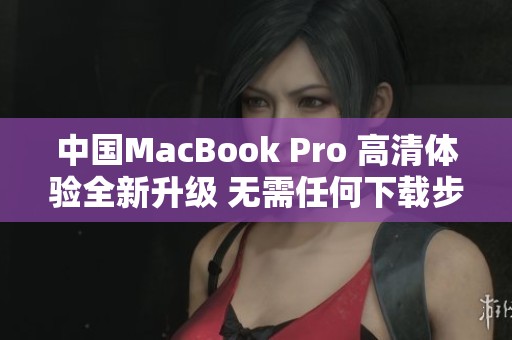 中国MacBook Pro 高清体验全新升级 无需任何下载步骤