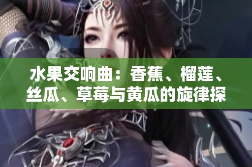水果交响曲：香蕉、榴莲、丝瓜、草莓与黄瓜的旋律探秘