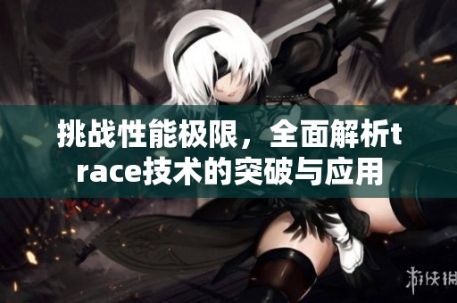 挑战性能极限，全面解析trace技术的突破与应用