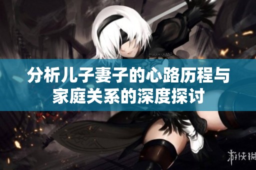 分析儿子妻子的心路历程与家庭关系的深度探讨
