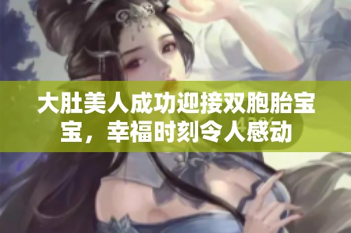 大肚美人成功迎接双胞胎宝宝，幸福时刻令人感动