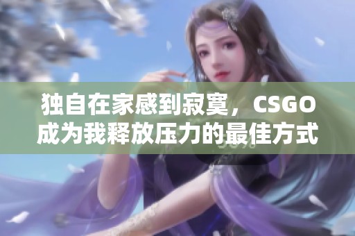 独自在家感到寂寞，CSGO成为我释放压力的最佳方式