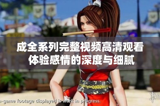 成全系列完整视频高清观看 体验感情的深度与细腻