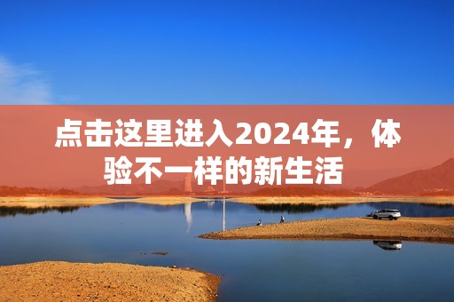 点击这里进入2024年，体验不一样的新生活 