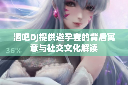 酒吧DJ提供避孕套的背后寓意与社交文化解读