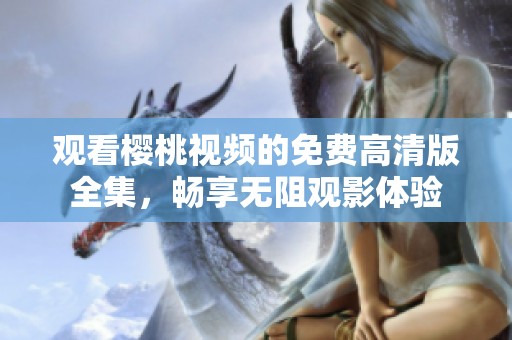 观看樱桃视频的免费高清版全集，畅享无阻观影体验