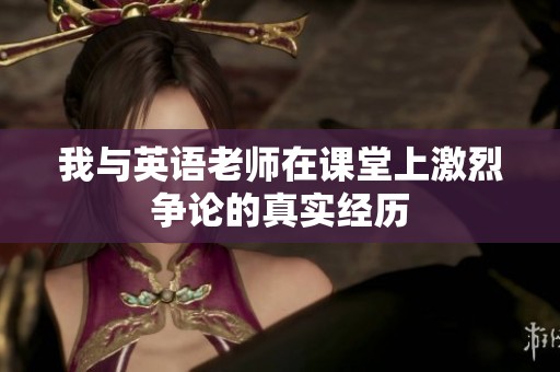 我与英语老师在课堂上激烈争论的真实经历