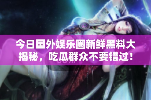 今日国外娱乐圈新鲜黑料大揭秘，吃瓜群众不要错过！