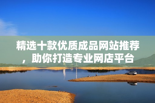 精选十款优质成品网站推荐，助你打造专业网店平台