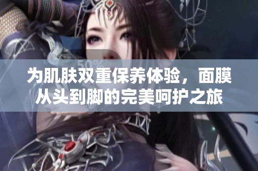 为肌肤双重保养体验，面膜从头到脚的完美呵护之旅