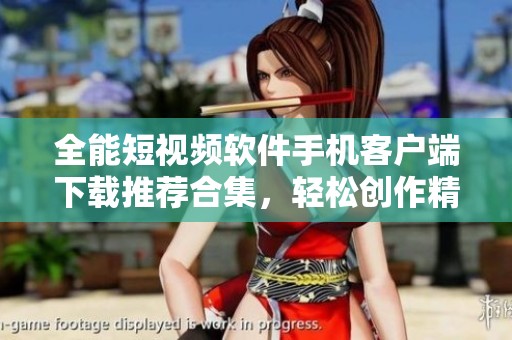 全能短视频软件手机客户端下载推荐合集，轻松创作精彩视频
