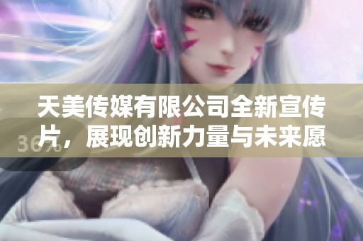 天美传媒有限公司全新宣传片，展现创新力量与未来愿景
