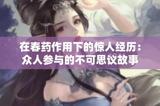 在春药作用下的惊人经历：众人参与的不可思议故事