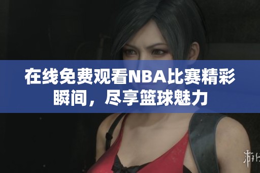 在线免费观看NBA比赛精彩瞬间，尽享篮球魅力