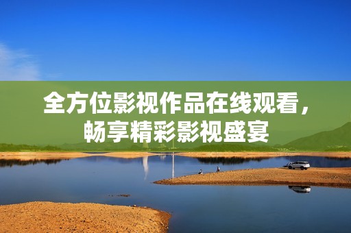 全方位影视作品在线观看，畅享精彩影视盛宴