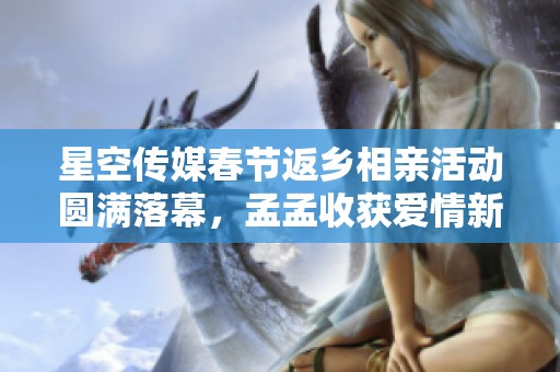 星空传媒春节返乡相亲活动圆满落幕，孟孟收获爱情新希望