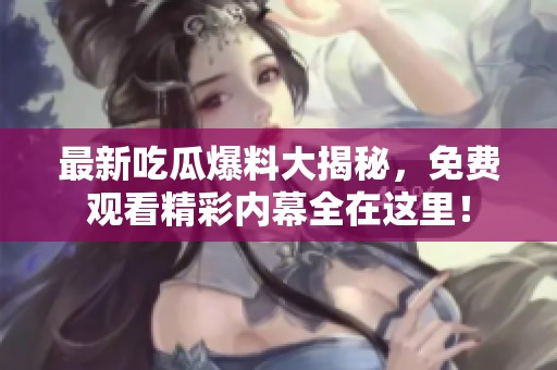 最新吃瓜爆料大揭秘，免费观看精彩内幕全在这里！