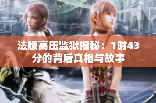法版高压监狱揭秘：1时43分的背后真相与故事