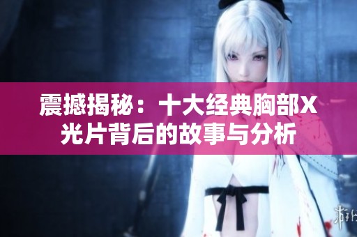 震撼揭秘：十大经典胸部X光片背后的故事与分析