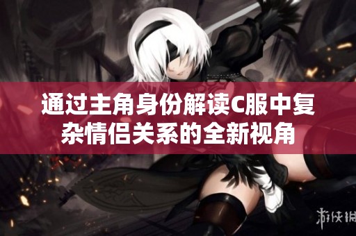 通过主角身份解读C服中复杂情侣关系的全新视角