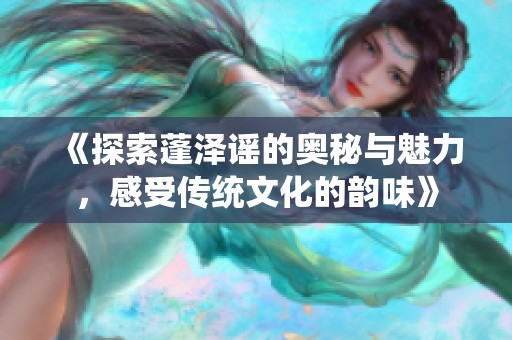 《探索蓬泽谣的奥秘与魅力，感受传统文化的韵味》