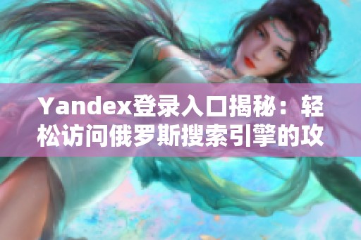 Yandex登录入口揭秘：轻松访问俄罗斯搜索引擎的攻略与技巧