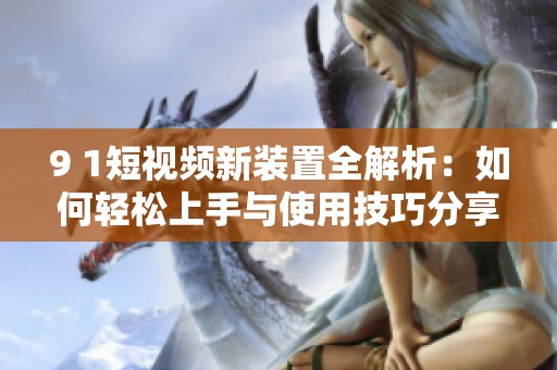 9 1短视频新装置全解析：如何轻松上手与使用技巧分享