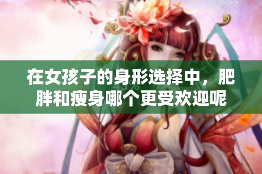 在女孩子的身形选择中，肥胖和瘦身哪个更受欢迎呢