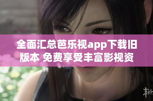 全面汇总芭乐视app下载旧版本 免费享受丰富影视资源