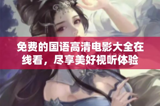 免费的国语高清电影大全在线看，尽享美好视听体验