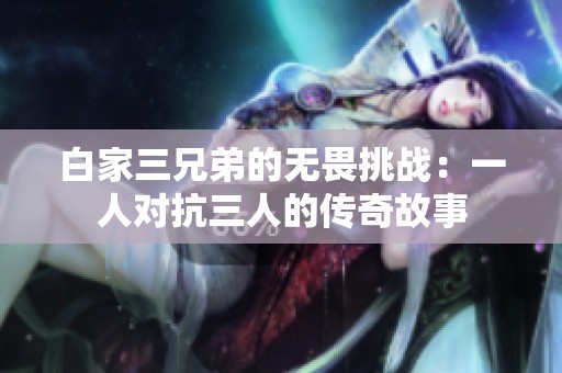 白家三兄弟的无畏挑战：一人对抗三人的传奇故事