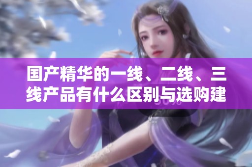 国产精华的一线、二线、三线产品有什么区别与选购建议