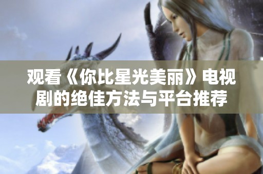 观看《你比星光美丽》电视剧的绝佳方法与平台推荐