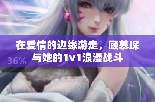 在爱情的边缘游走，顾慕琛与她的1v1浪漫战斗