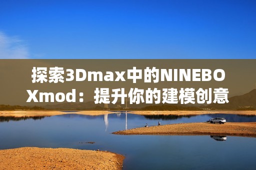 探索3Dmax中的NINEBOXmod：提升你的建模创意与技巧