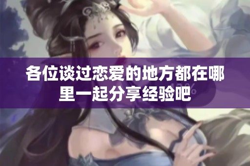 各位谈过恋爱的地方都在哪里一起分享经验吧