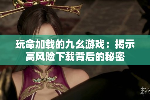 玩命加载的九幺游戏：揭示高风险下载背后的秘密