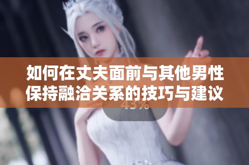 如何在丈夫面前与其他男性保持融洽关系的技巧与建议
