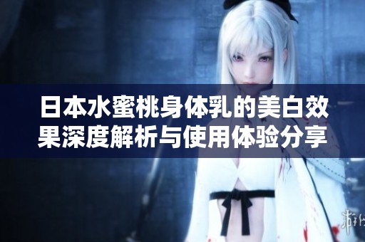 日本水蜜桃身体乳的美白效果深度解析与使用体验分享