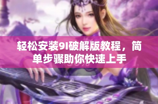 轻松安装9I破解版教程，简单步骤助你快速上手