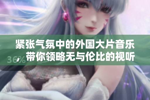 紧张气氛中的外国大片音乐，带你领略无与伦比的视听盛宴