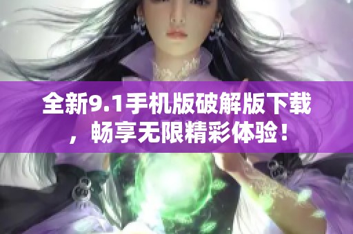 全新9.1手机版破解版下载，畅享无限精彩体验！