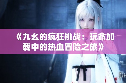 《九幺的疯狂挑战：玩命加载中的热血冒险之旅》
