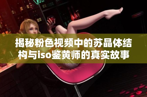 揭秘粉色视频中的苏晶体结构与iso鉴黄师的真实故事