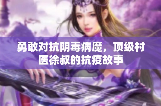 勇敢对抗阴毒病魔，顶级村医徐叔的抗疫故事