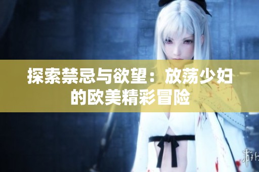 探索禁忌与欲望：放荡少妇的欧美精彩冒险