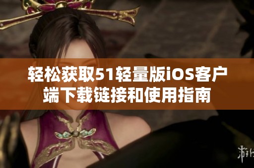 轻松获取51轻量版iOS客户端下载链接和使用指南
