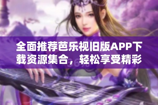全面推荐芭乐视旧版APP下载资源集合，轻松享受精彩内容