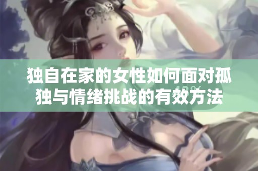 独自在家的女性如何面对孤独与情绪挑战的有效方法